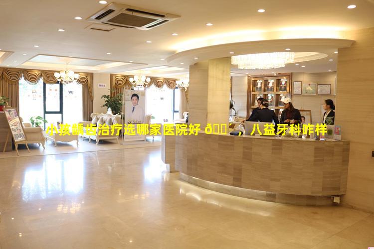 小孩龋齿治疗选哪家医院好 🐴 ，八益牙科咋样